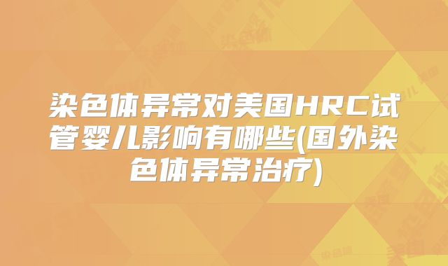 染色体异常对美国HRC试管婴儿影响有哪些(国外染色体异常治疗)