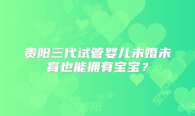 贵阳三代试管婴儿未婚未育也能拥有宝宝？