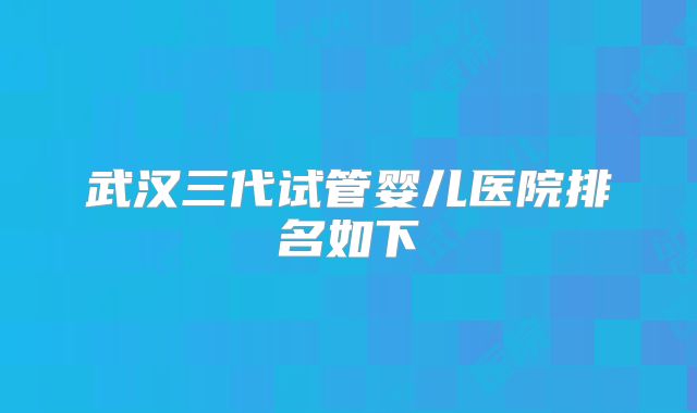 武汉三代试管婴儿医院排名如下