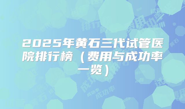 2025年黄石三代试管医院排行榜(费用与成功率一览)