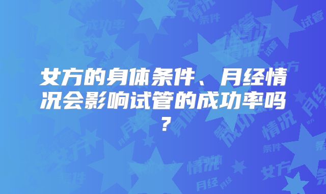 女方的身体条件、月经情况会影响试管的成功率吗?