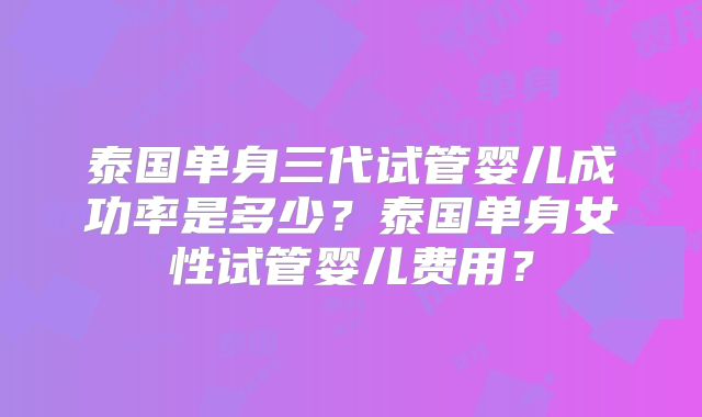 泰国单身三代试管婴儿成功率是多少？泰国单身女性试管婴儿费用？