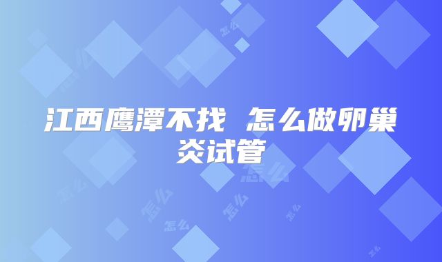 江西鹰潭不找 怎么做卵巢炎试管