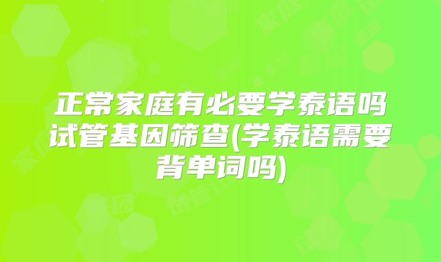 正常家庭有必要学泰语吗试管基因筛查(学泰语需要背单词吗)