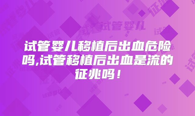 试管婴儿移植后出血危险吗,试管移植后出血是流的征兆吗!