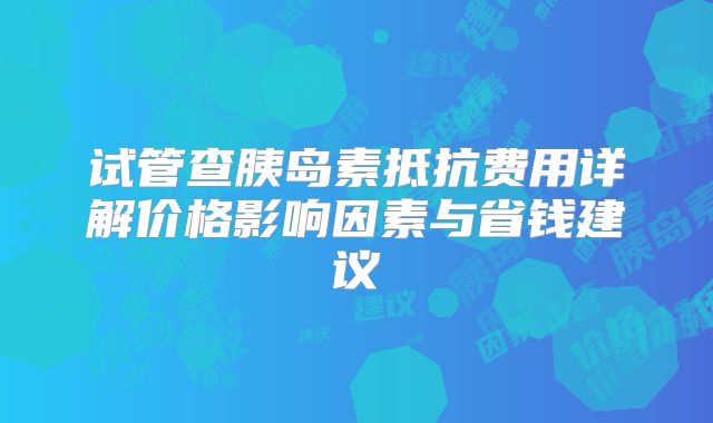 试管查胰岛素抵抗费用详解价格影响因素与省钱建议