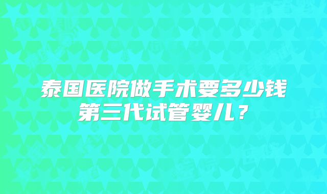 泰国医院做手术要多少钱第三代试管婴儿？