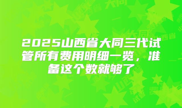 2025山西省大同三代试管所有费用明细一览，准备这个数就够了