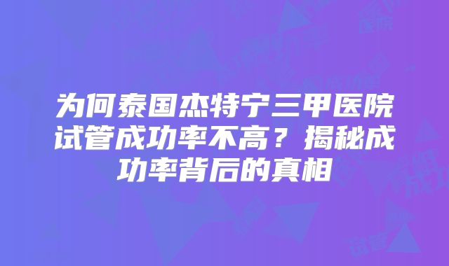 为何泰国杰特宁三甲医院试管成功率不高？揭秘成功率背后的真相