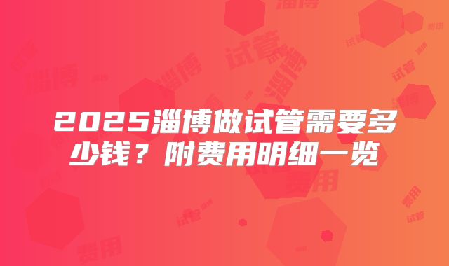 2025淄博做试管需要多少钱？附费用明细一览