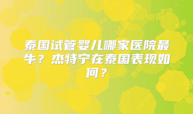泰国试管婴儿哪家医院最牛？杰特宁在泰国表现如何？