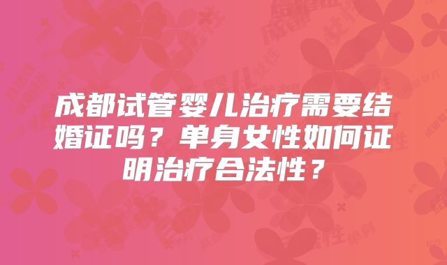 成都试管婴儿治疗需要结婚证吗？单身女性如何证明治疗合法性？