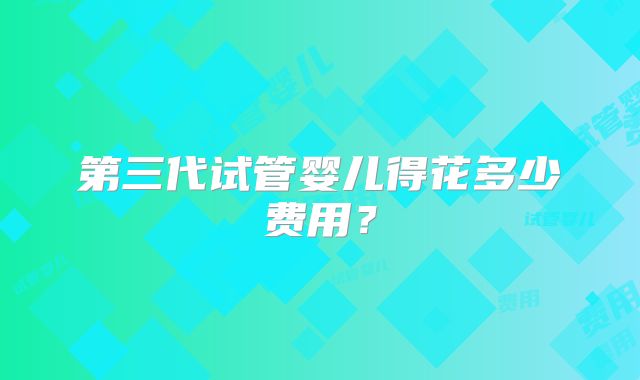第三代试管婴儿得花多少费用?