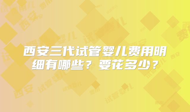 西安三代试管婴儿费用明细有哪些？要花多少？