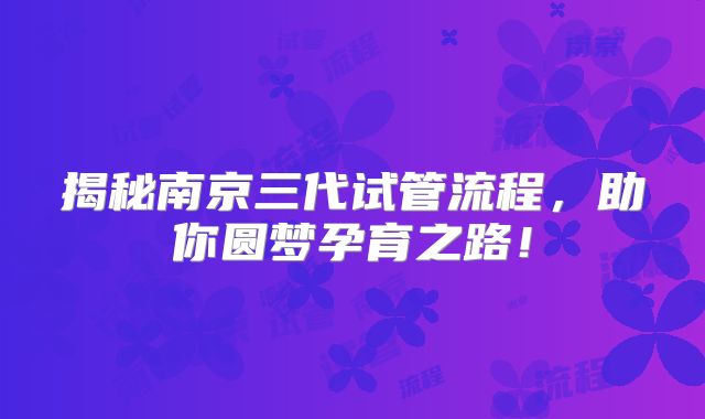 揭秘南京三代试管流程，助你圆梦孕育之路！