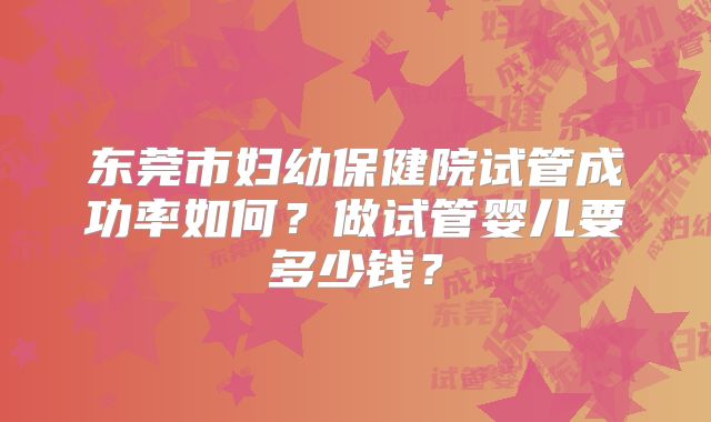东莞市妇幼保健院试管成功率如何？做试管婴儿要多少钱？