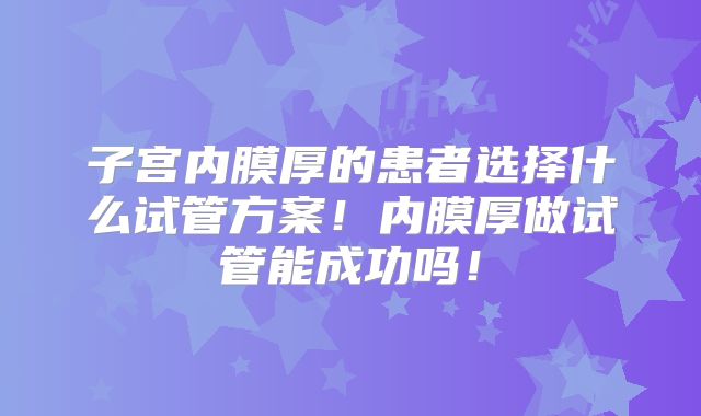 子宫内膜厚的患者选择什么试管方案！内膜厚做试管能成功吗！