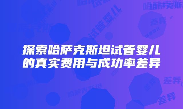 探索哈萨克斯坦试管婴儿的真实费用与成功率差异