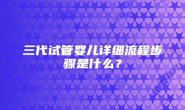 三代试管婴儿详细流程步骤是什么？