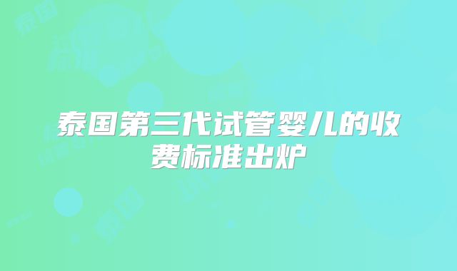 泰国第三代试管婴儿的收费标准出炉