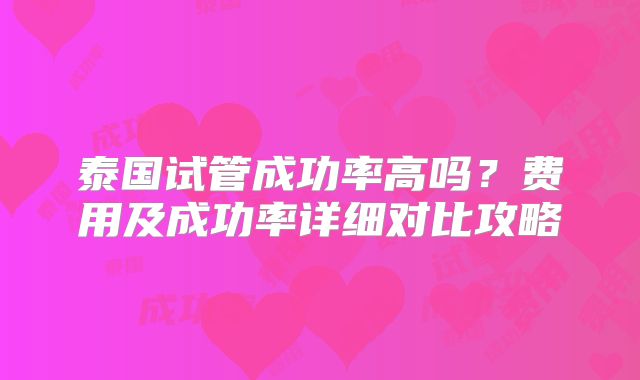 泰国试管成功率高吗？费用及成功率详细对比攻略