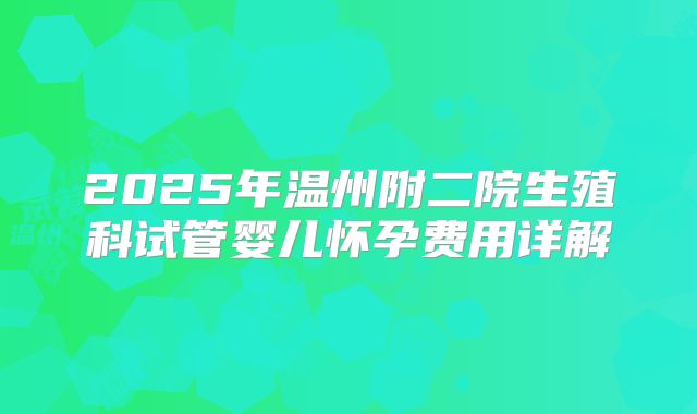 2025年温州附二院生殖科试管婴儿怀孕费用详解