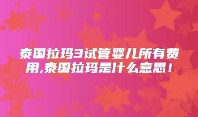 泰国拉玛3试管婴儿所有费用,泰国拉玛是什么意思！