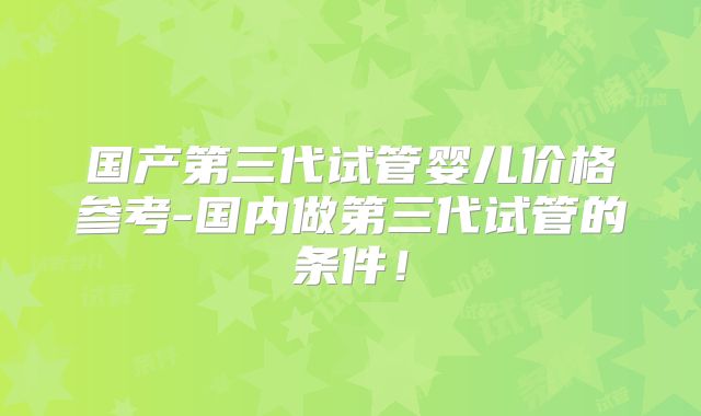 国产第三代试管婴儿价格参考-国内做第三代试管的条件！