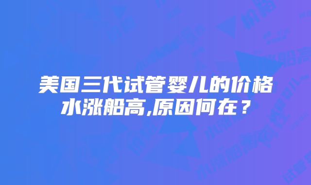 美国三代试管婴儿的价格水涨船高,原因何在？
