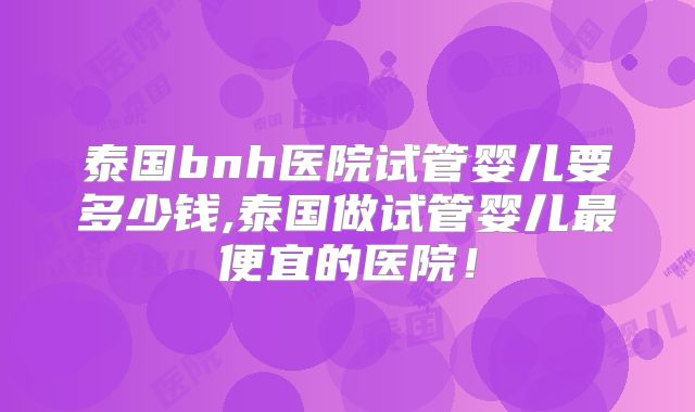 泰国bnh医院试管婴儿要多少钱,泰国做试管婴儿最便宜的医院！
