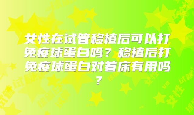 女性在试管移植后可以打免疫球蛋白吗？移植后打免疫球蛋白对着床有用吗？
