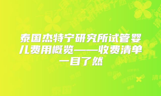泰国杰特宁研究所试管婴儿费用概览——收费清单一目了然