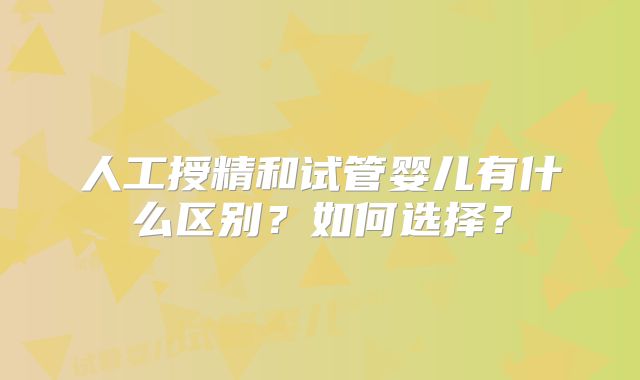 人工授精和试管婴儿有什么区别？如何选择？