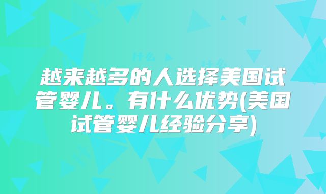 越来越多的人选择美国试管婴儿。有什么优势(美国试管婴儿经验分享)
