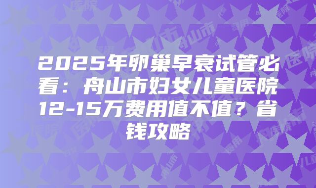 2025年卵巢早衰试管必看：舟山市妇女儿童医院12-15万费用值不值？省钱攻略