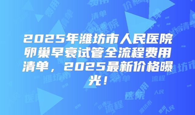 2025年潍坊市人民医院卵巢早衰试管全流程费用清单，2025最新价格曝光！