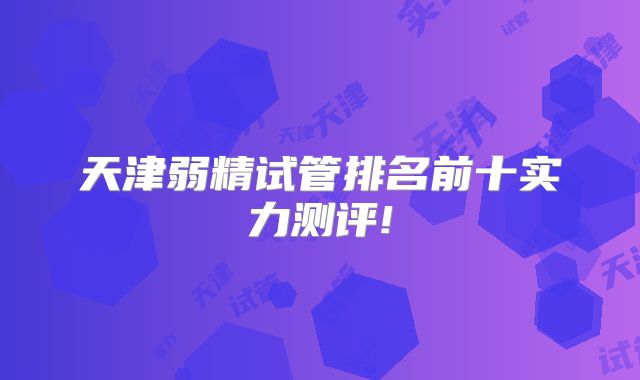 天津弱精试管排名前十实力测评!