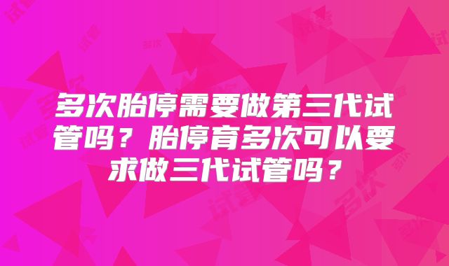 多次胎停需要做第三代试管吗？胎停育多次可以要求做三代试管吗？