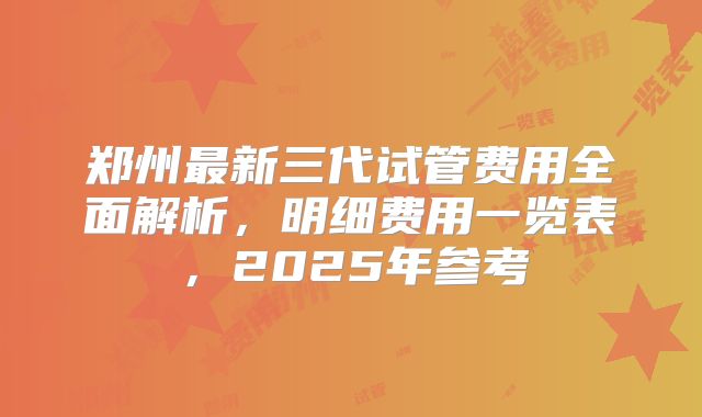 郑州最新三代试管费用全面解析,明细费用一览表,2025年参考