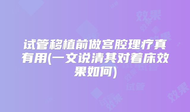 试管移植前做宫腔理疗真有用(一文说清其对着床效果如何)