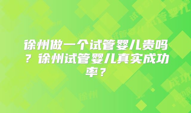 徐州做一个试管婴儿贵吗？徐州试管婴儿真实成功率？