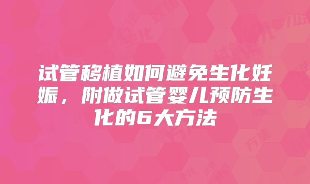 试管移植如何避免生化妊娠，附做试管婴儿预防生化的6大方法