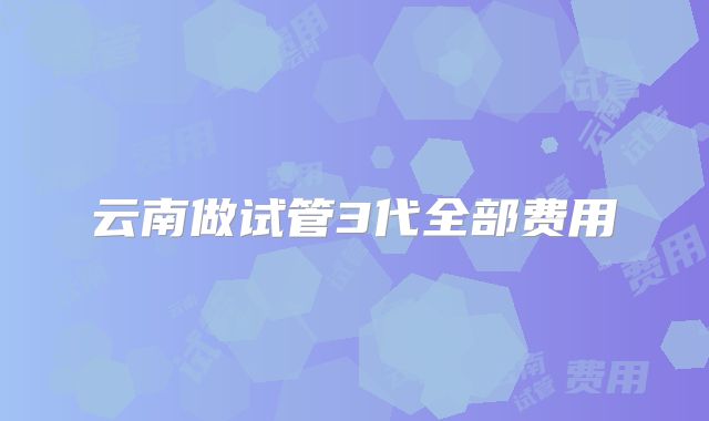 云南做试管3代全部费用