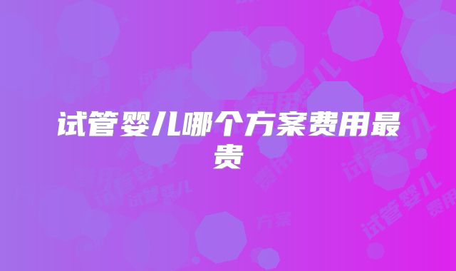 试管婴儿哪个方案费用最贵