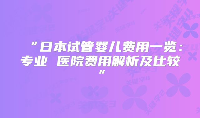 “日本试管婴儿费用一览:专业 医院费用解析及比较”