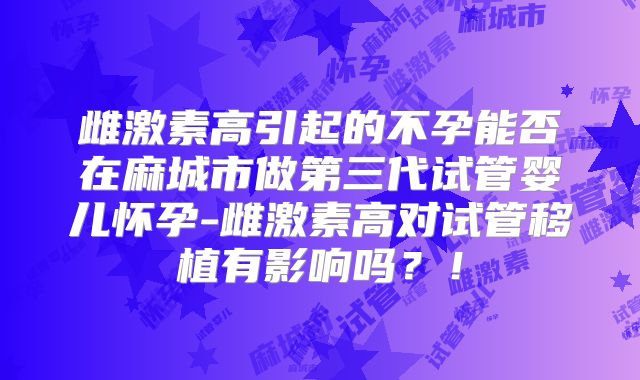 雌激素高引起的不孕能否在麻城市做第三代试管婴儿怀孕-雌激素高对试管移植有影响吗？！