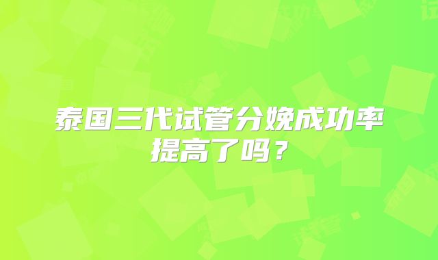 泰国三代试管分娩成功率提高了吗?