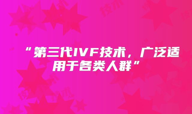 “第三代IVF技术，广泛适用于各类人群”