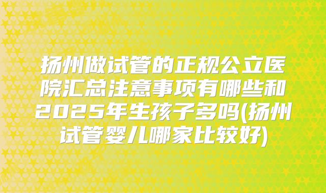 扬州做试管的正规公立医院汇总注意事项有哪些和2025年生孩子多吗(扬州试管婴儿哪家比较好)
