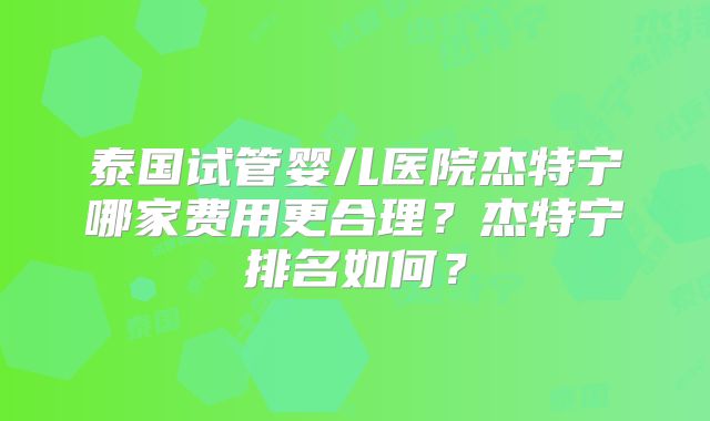 泰国试管婴儿医院杰特宁哪家费用更合理？杰特宁排名如何？